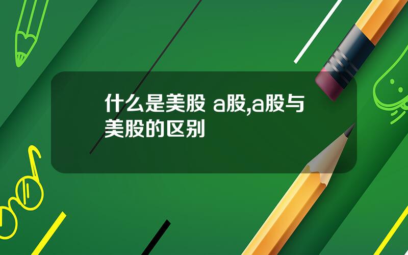 什么是美股 a股,a股与美股的区别